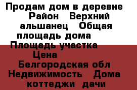 Продам дом в деревне  › Район ­ Верхний альшанец › Общая площадь дома ­ 45 › Площадь участка ­ 25 › Цена ­ 550 000 - Белгородская обл. Недвижимость » Дома, коттеджи, дачи продажа   . Белгородская обл.